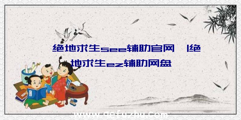 「绝地求生see辅助官网」|绝地求生ez辅助网盘